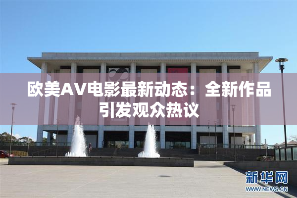 欧美AV电影最新动态：全新作品引发观众热议