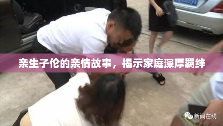 亲生子伦的亲情故事，揭示家庭深厚羁绊