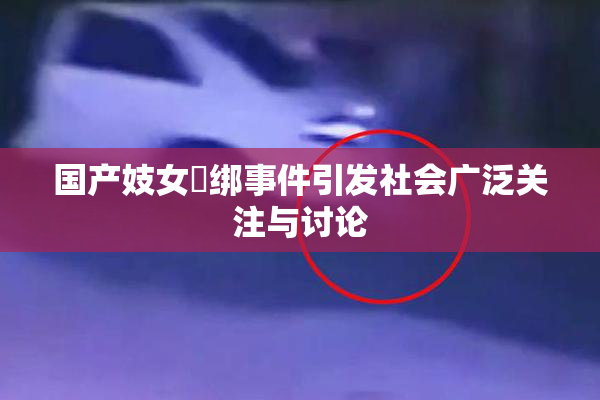 国产妓女梱绑事件引发社会广泛关注与讨论