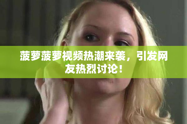 菠萝菠萝视频热潮来袭，引发网友热烈讨论！