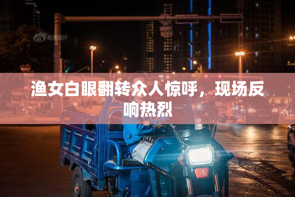 渔女白眼翻转众人惊呼，现场反响热烈