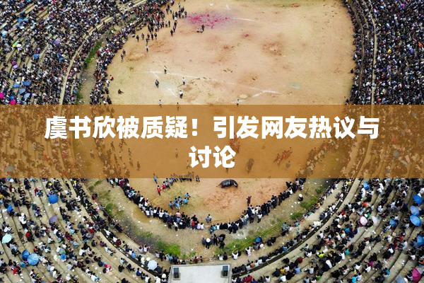 虞书欣被质疑！引发网友热议与讨论