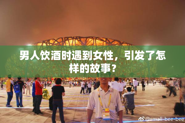 男人饮酒时遇到女性，引发了怎样的故事？