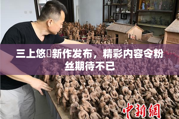 三上悠亜新作发布，精彩内容令粉丝期待不已