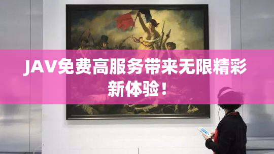 JAV免费高服务带来无限精彩新体验！
