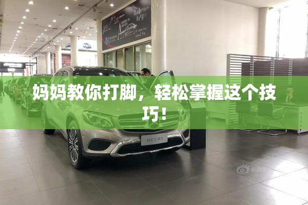 妈妈教你打脚，轻松掌握这个技巧！