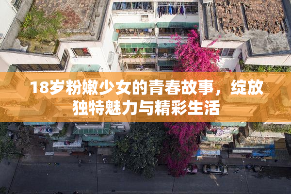 18岁粉嫩少女的青春故事，绽放独特魅力与精彩生活