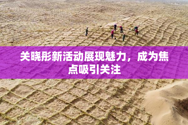 关晓彤新活动展现魅力，成为焦点吸引关注