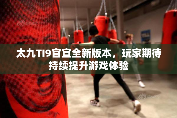 太九TI9官宣全新版本，玩家期待持续提升游戏体验