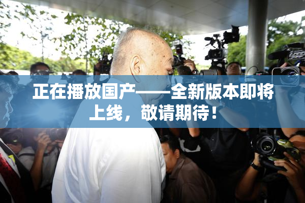 正在播放国产——全新版本即将上线，敬请期待！