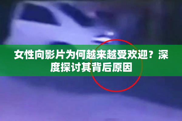 女性向影片为何越来越受欢迎？深度探讨其背后原因