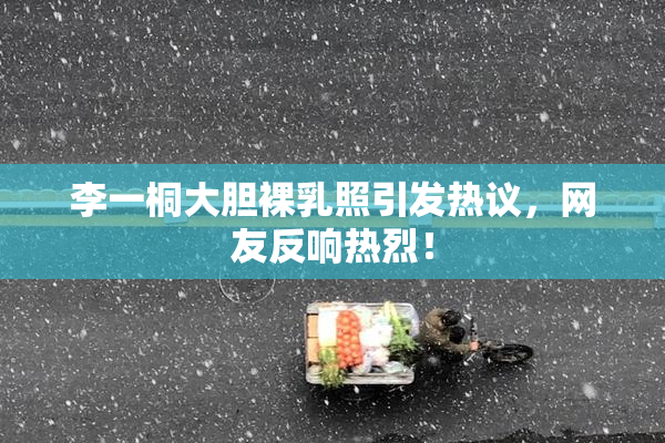 李一桐大胆裸乳照引发热议，网友反响热烈！