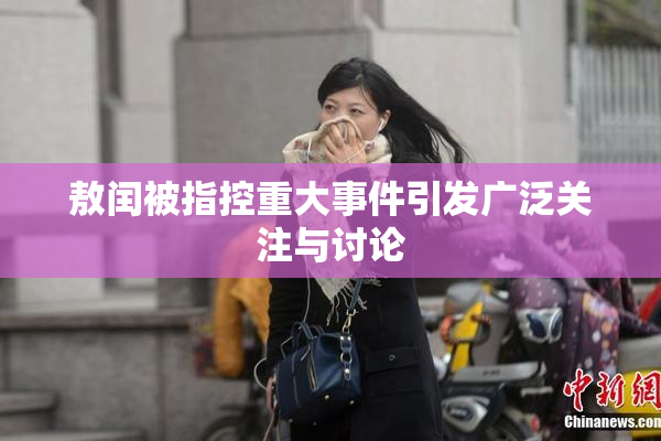 敖闰被指控重大事件引发广泛关注与讨论