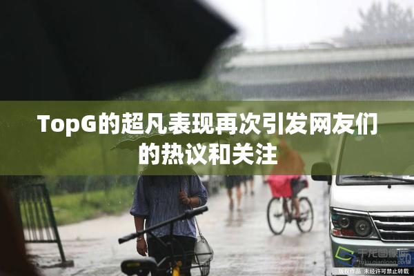 TopG的超凡表现再次引发网友们的热议和关注