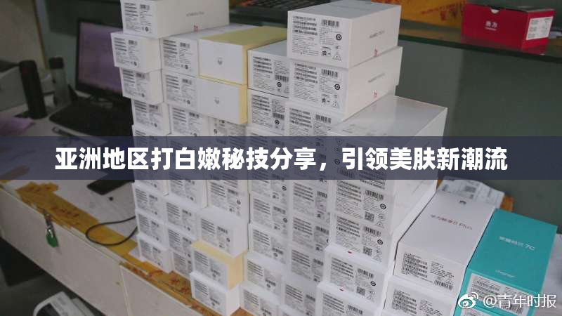 亚洲地区打白嫩秘技分享，引领美肤新潮流