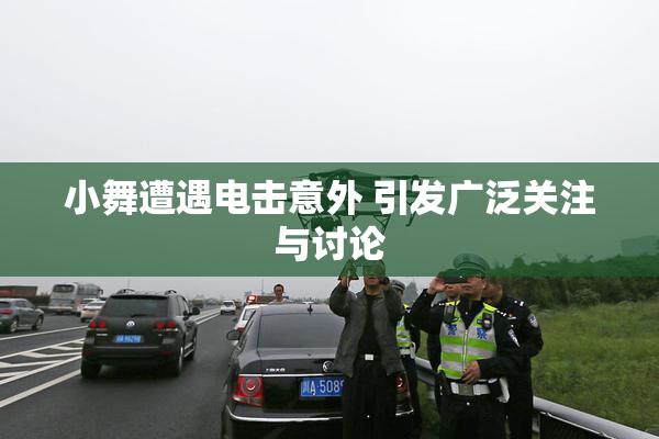 小舞遭遇电击意外 引发广泛关注与讨论