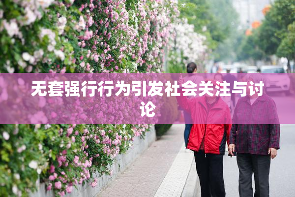 无套强行行为引发社会关注与讨论