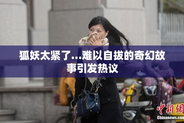 狐妖太紧了…难以自拔的奇幻故事引发热议