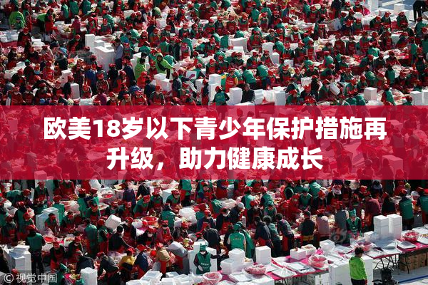 欧美18岁以下青少年保护措施再升级，助力健康成长
