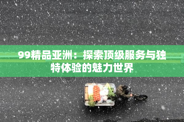 99精品亚洲：探索顶级服务与独特体验的魅力世界