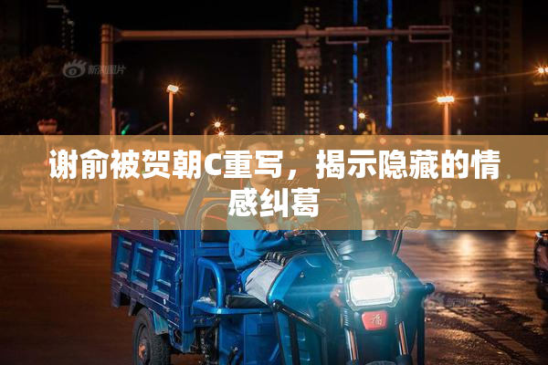 谢俞被贺朝C重写，揭示隐藏的情感纠葛