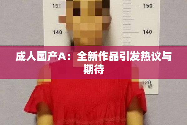 成人国产A：全新作品引发热议与期待