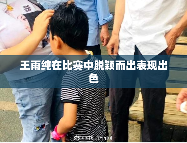 王雨纯在比赛中脱颖而出表现出色