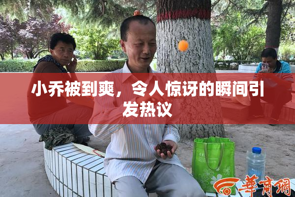 小乔被到爽，令人惊讶的瞬间引发热议