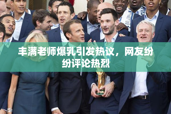 丰满老师爆乳引发热议，网友纷纷评论热烈