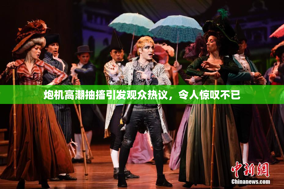炮机高潮抽搐引发观众热议，令人惊叹不已