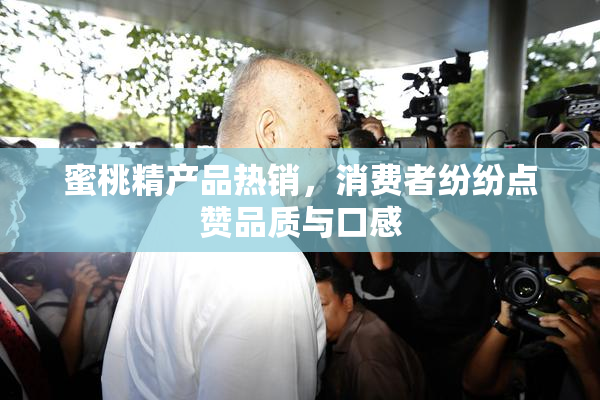 蜜桃精产品热销，消费者纷纷点赞品质与口感