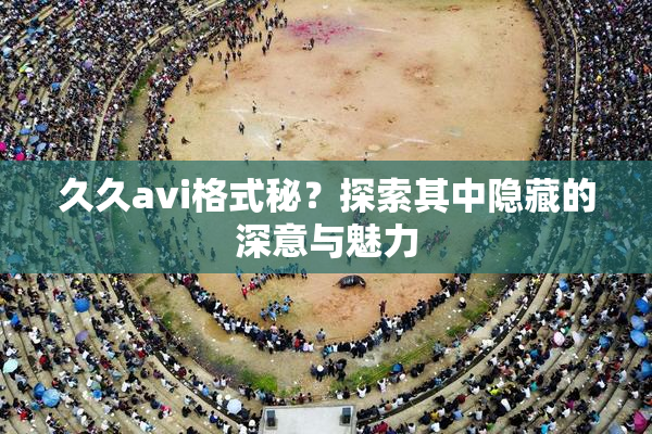 久久avi格式秘？探索其中隐藏的深意与魅力
