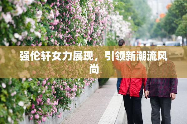 强伦轩女力展现，引领新潮流风尚