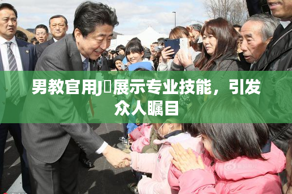 男教官用J亅展示专业技能，引发众人瞩目