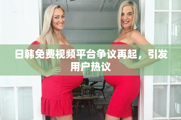 日韩免费视频平台争议再起，引发用户热议