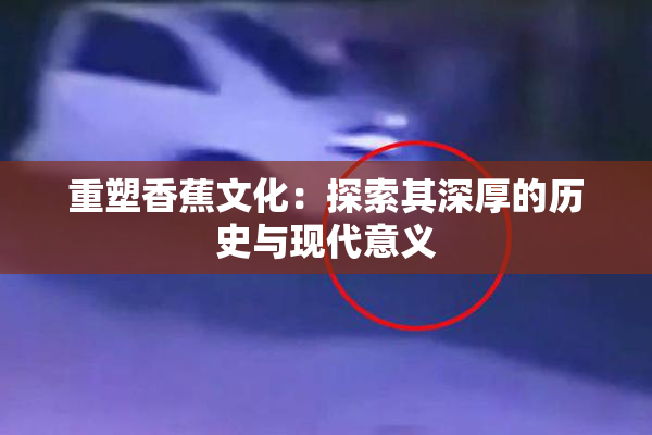 重塑香蕉文化：探索其深厚的历史与现代意义