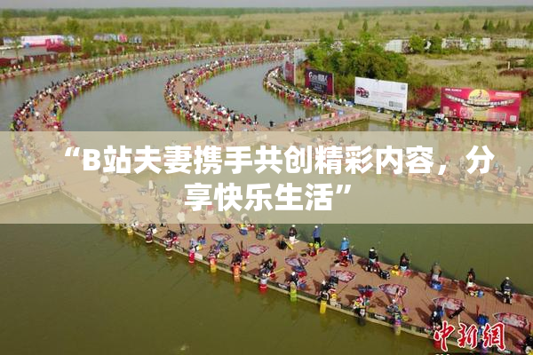 “B站夫妻携手共创精彩内容，分享快乐生活”