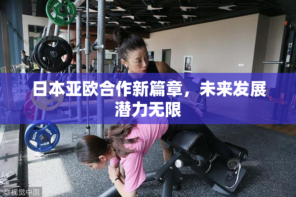 日本亚欧合作新篇章，未来发展潜力无限