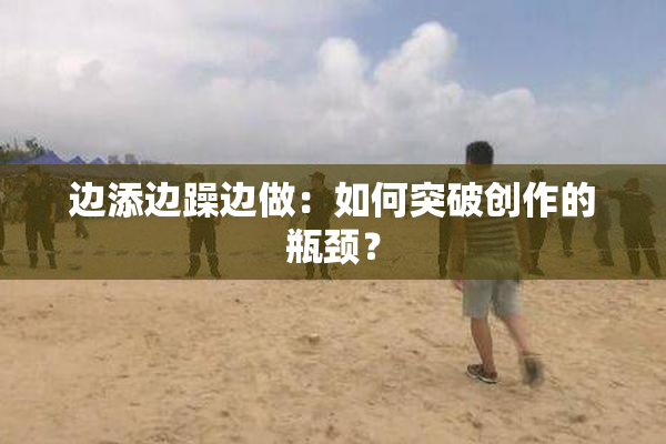 边添边躁边做：如何突破创作的瓶颈？