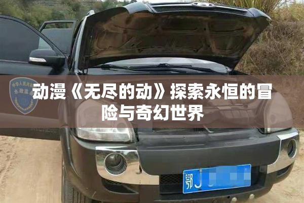 动漫《无尽的动》探索永恒的冒险与奇幻世界