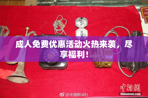 成人免费优惠活动火热来袭，尽享福利！