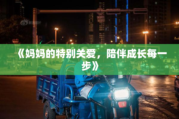 《妈妈的特别关爱，陪伴成长每一步》