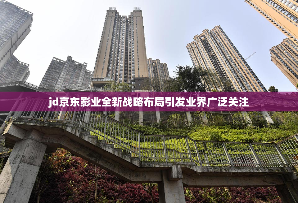 jd京东影业全新战略布局引发业界广泛关注