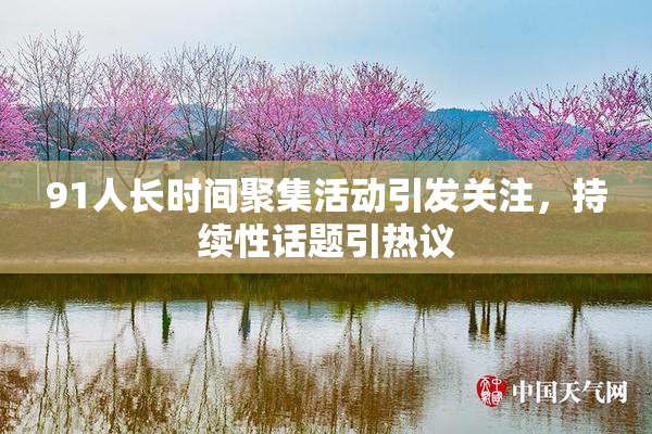 91人长时间聚集活动引发关注，持续性话题引热议