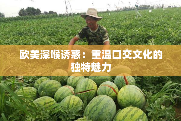 欧美深喉诱惑：重温口交文化的独特魅力