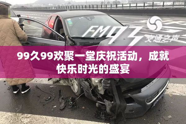 99久99欢聚一堂庆祝活动，成就快乐时光的盛宴
