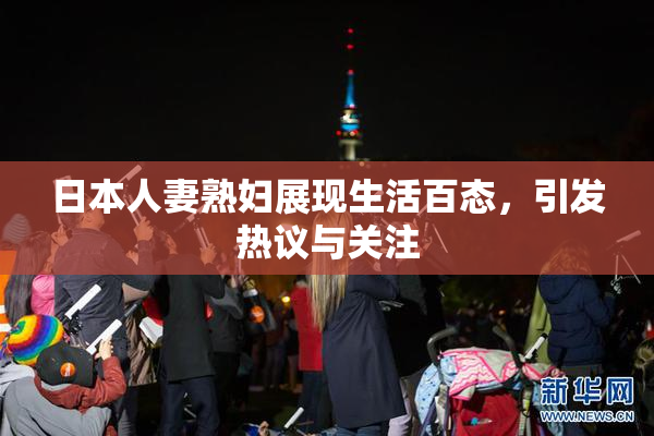 日本人妻熟妇展现生活百态，引发热议与关注