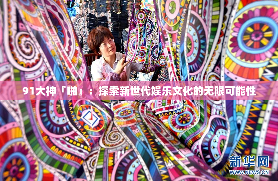 91大神『啪』：探索新世代娱乐文化的无限可能性