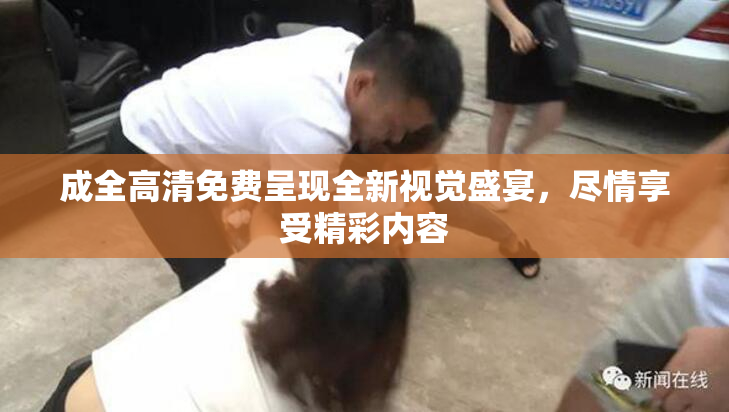 成全高清免费呈现全新视觉盛宴，尽情享受精彩内容