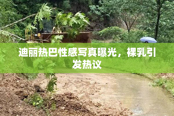 迪丽热巴性感写真曝光，裸乳引发热议